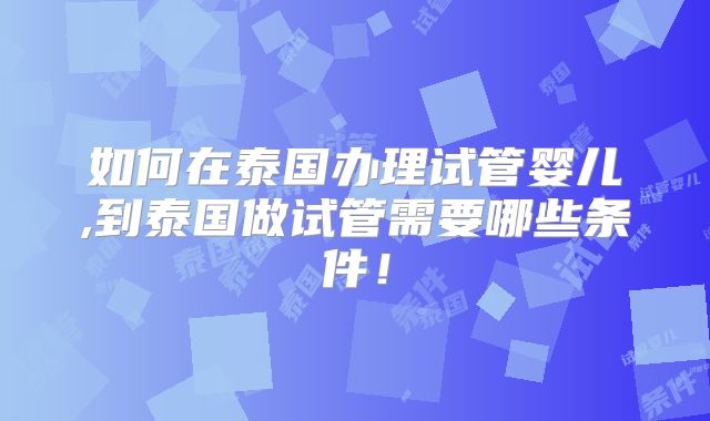 如何在泰国办理试管婴儿,到泰国做试管需要哪些条件！
