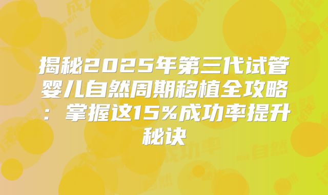 揭秘2025年第三代试管婴儿自然周期移植全攻略：掌握这15%成功率提升秘诀