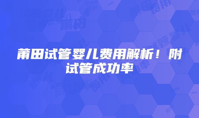 莆田试管婴儿费用解析！附试管成功率