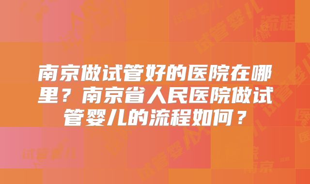 南京做试管好的医院在哪里？南京省人民医院做试管婴儿的流程如何？