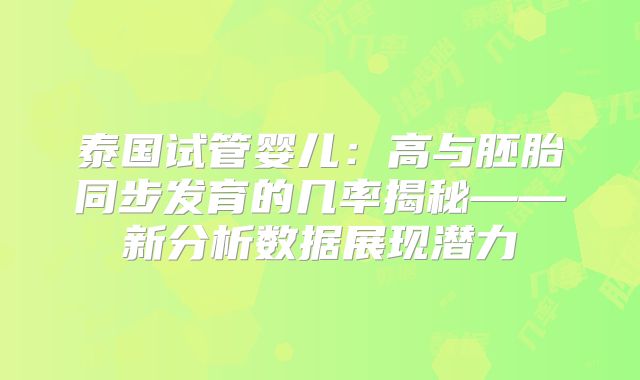 泰国试管婴儿：高与胚胎同步发育的几率揭秘——新分析数据展现潜力
