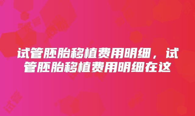 试管胚胎移植费用明细，试管胚胎移植费用明细在这