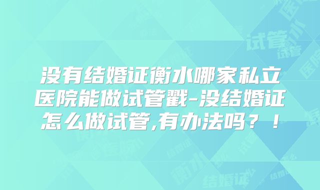 没有结婚证衡水哪家私立医院能做试管戳-没结婚证怎么做试管,有办法吗？！