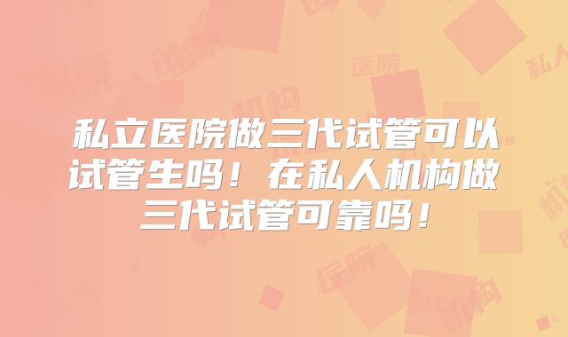 私立医院做三代试管可以试管生吗！在私人机构做三代试管可靠吗！