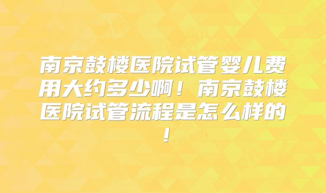 南京鼓楼医院试管婴儿费用大约多少啊！南京鼓楼医院试管流程是怎么样的！