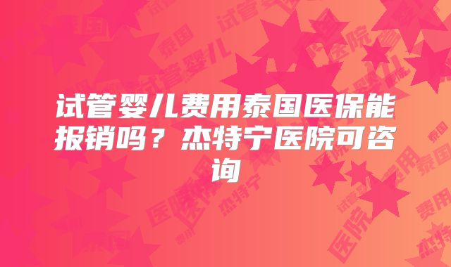 试管婴儿费用泰国医保能报销吗？杰特宁医院可咨询