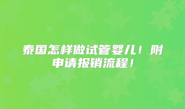 泰国怎样做试管婴儿！附申请报销流程！