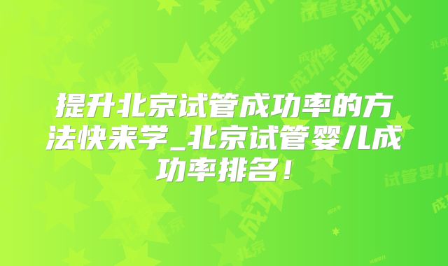 提升北京试管成功率的方法快来学_北京试管婴儿成功率排名！