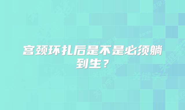 宫颈环扎后是不是必须躺到生?