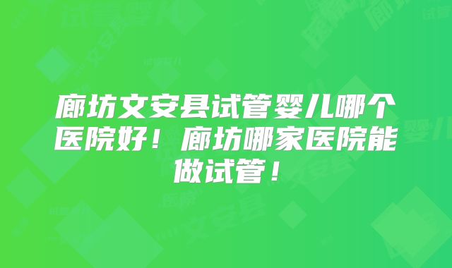 廊坊文安县试管婴儿哪个医院好!廊坊哪家医院能做试管!