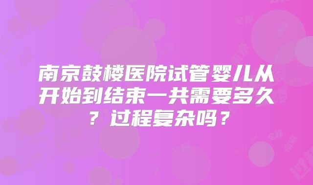 南京鼓楼医院试管婴儿从开始到结束一共需要多久？过程复杂吗？