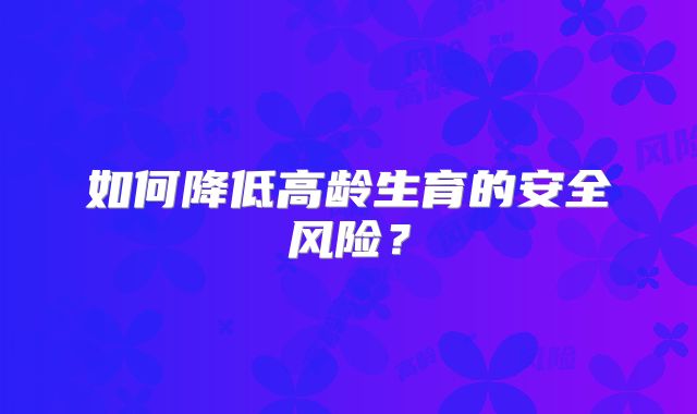 如何降低高龄生育的安全风险?