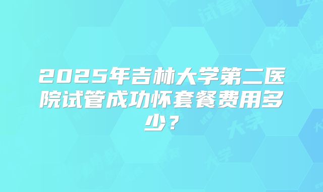 2025年吉林大学第二医院试管成功怀套餐费用多少?