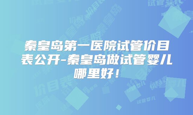 秦皇岛第一医院试管价目表公开-秦皇岛做试管婴儿哪里好！