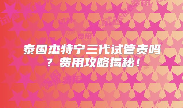 泰国杰特宁三代试管贵吗?费用攻略揭秘!