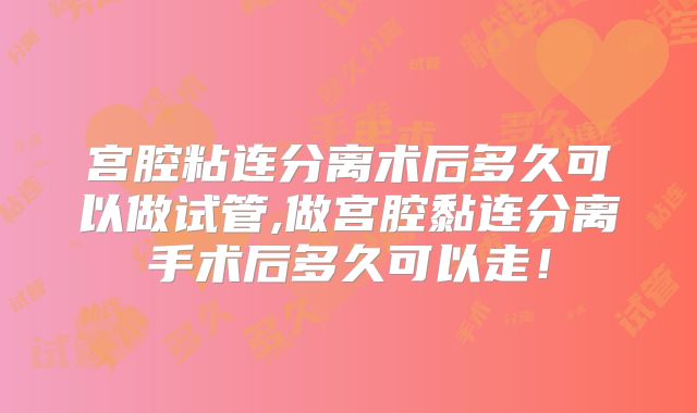 宫腔粘连分离术后多久可以做试管,做宫腔黏连分离手术后多久可以走!