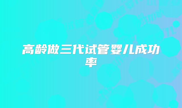高龄做三代试管婴儿成功率