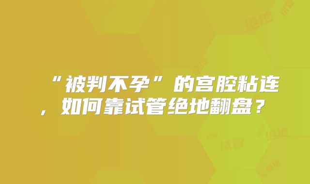 ‌“被判不孕”的宫腔粘连，如何靠试管绝地翻盘？‌