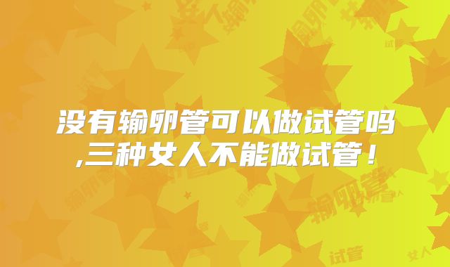 没有输卵管可以做试管吗,三种女人不能做试管!