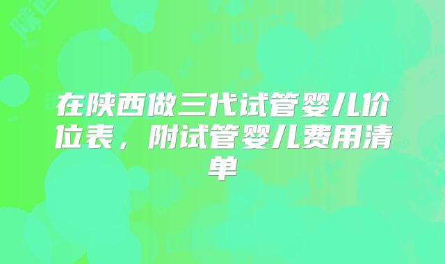 在陕西做三代试管婴儿价位表，附试管婴儿费用清单