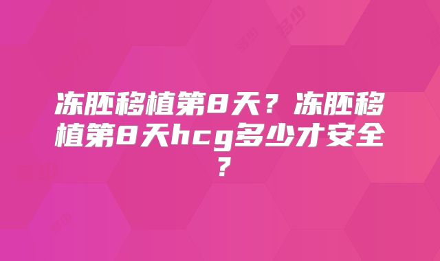 冻胚移植第8天?冻胚移植第8天hcg多少才安全?