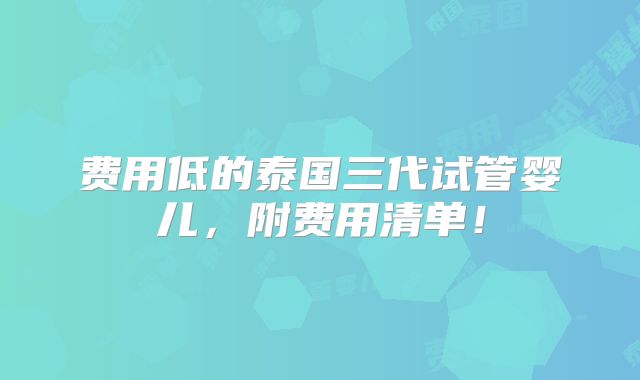 费用低的泰国三代试管婴儿，附费用清单！