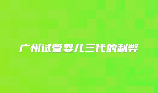 广州试管婴儿三代的利弊