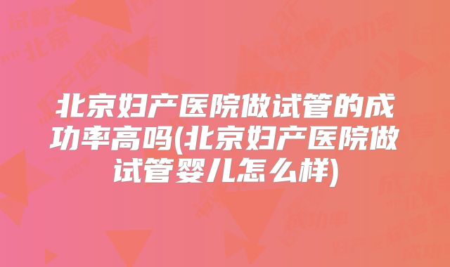 北京妇产医院做试管的成功率高吗(北京妇产医院做试管婴儿怎么样)
