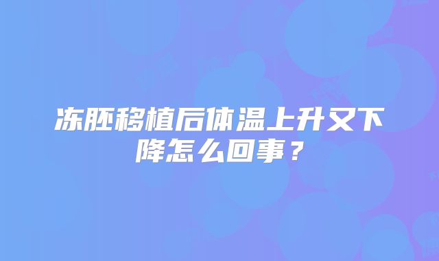 冻胚移植后体温上升又下降怎么回事？