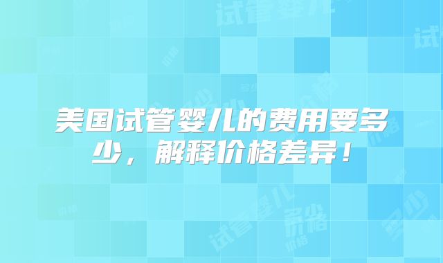 美国试管婴儿的费用要多少，解释价格差异！