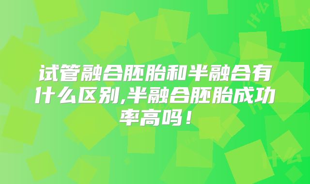 试管融合胚胎和半融合有什么区别,半融合胚胎成功率高吗!