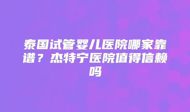 泰国试管婴儿医院哪家靠谱?杰特宁医院值得信赖吗