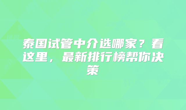 泰国试管中介选哪家?看这里,最新排行榜帮你决策