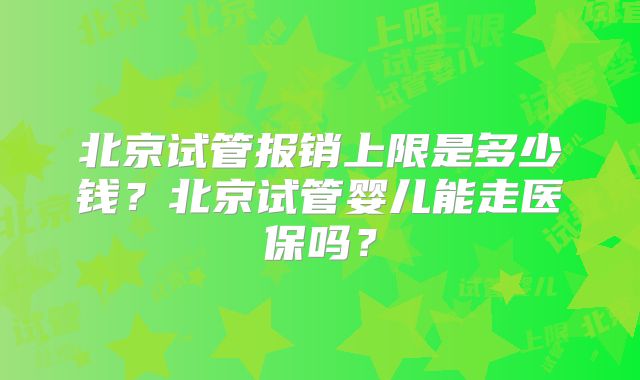 北京试管报销上限是多少钱?北京试管婴儿能走医保吗?