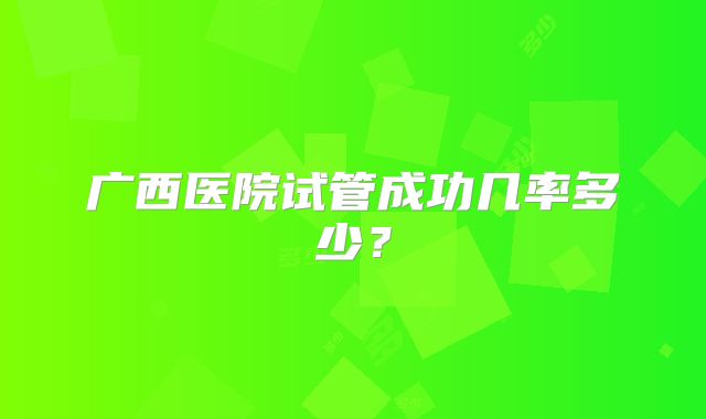 广西医院试管成功几率多少？