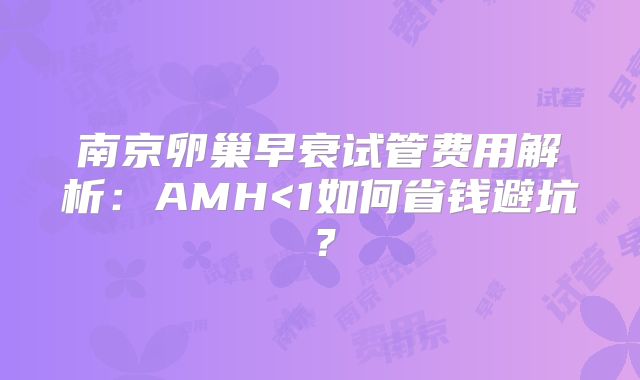 南京卵巢早衰试管费用解析:AMH<1如何省钱避坑?