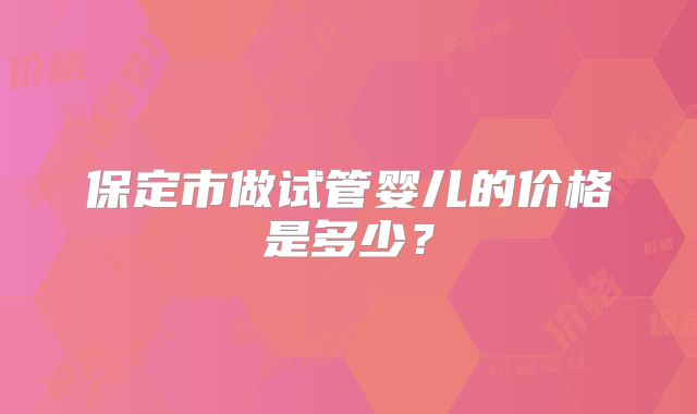 保定市做试管婴儿的价格是多少？