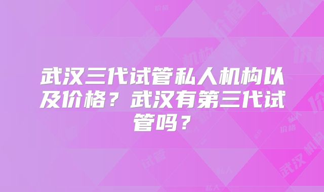 武汉三代试管私人机构以及价格？武汉有第三代试管吗？