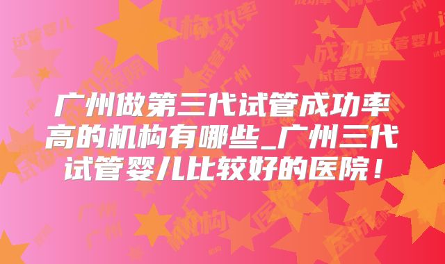 广州做第三代试管成功率高的机构有哪些_广州三代试管婴儿比较好的医院!