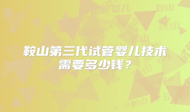 鞍山第三代试管婴儿技术需要多少钱？