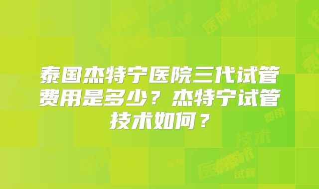 泰国杰特宁医院三代试管费用是多少?杰特宁试管技术如何?