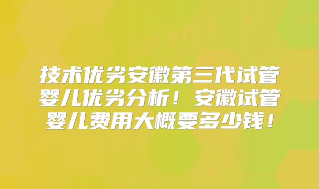 技术优劣安徽第三代试管婴儿优劣分析！安徽试管婴儿费用大概要多少钱！