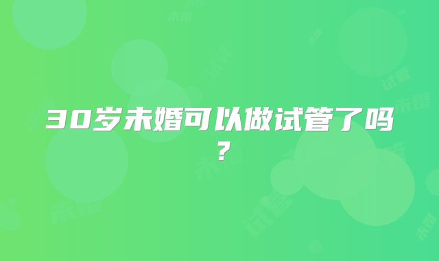 30岁未婚可以做试管了吗?