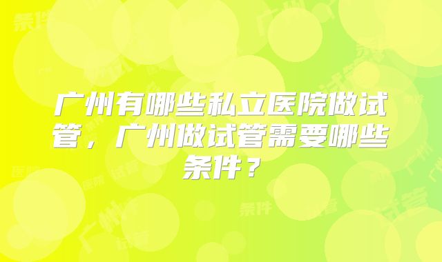 广州有哪些私立医院做试管,广州做试管需要哪些条件?