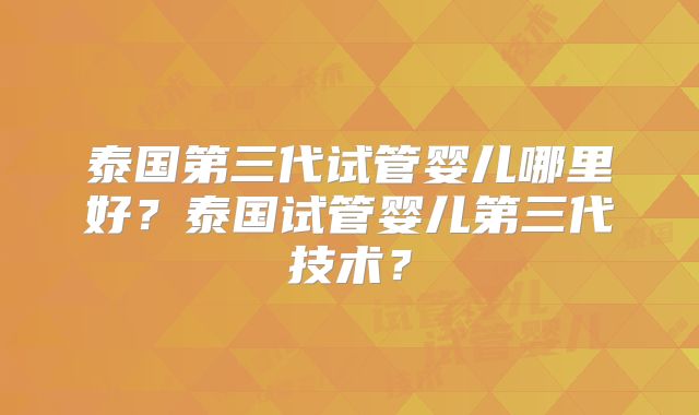 泰国第三代试管婴儿哪里好？泰国试管婴儿第三代技术？