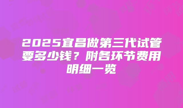 2025宜昌做第三代试管要多少钱?附各环节费用明细一览