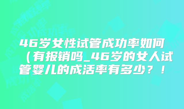 46岁女性试管成功率如何(有报销吗_46岁的女人试管婴儿的成活率有多少?!
