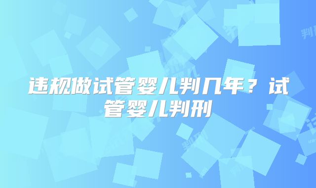 违规做试管婴儿判几年？试管婴儿判刑