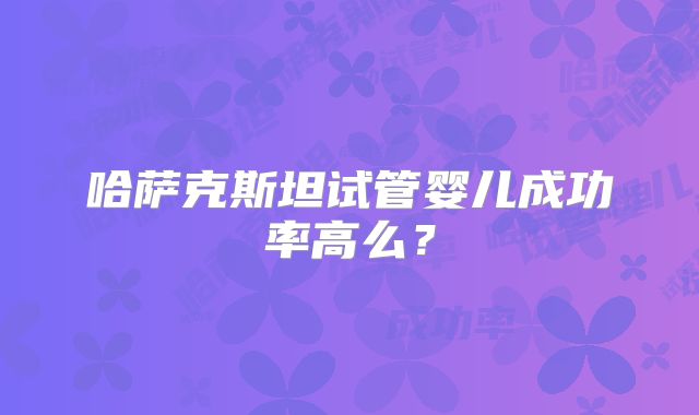 哈萨克斯坦试管婴儿成功率高么?
