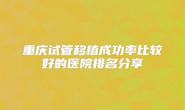 重庆试管移植成功率比较好的医院排名分享